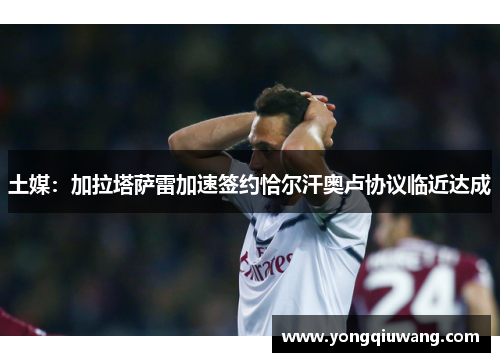土媒：加拉塔萨雷加速签约恰尔汗奥卢协议临近达成