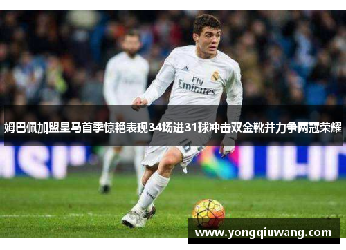 姆巴佩加盟皇马首季惊艳表现34场进31球冲击双金靴并力争两冠荣耀