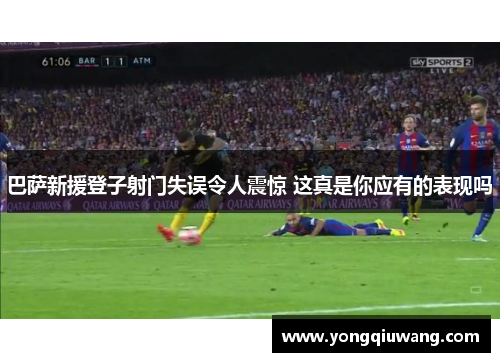 巴萨新援登子射门失误令人震惊 这真是你应有的表现吗