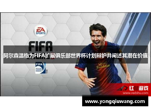 阿尔森温格为FIFA扩展俱乐部世界杯计划辩护并阐述其潜在价值